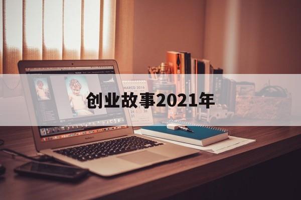 创业故事2021年(2021年创业干什么)