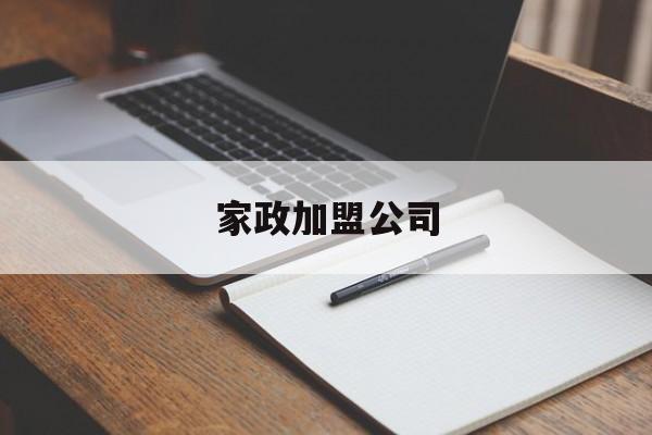 家政加盟公司(家政公司加盟哪个品牌好)