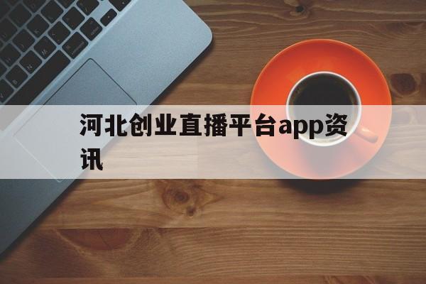 关于河北创业直播平台app资讯的信息