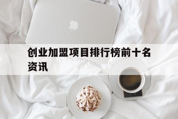 创业加盟项目排行榜前十名资讯的简单介绍