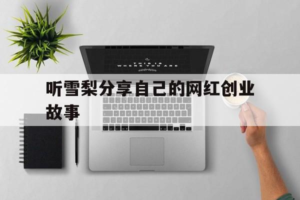 关于听雪梨分享自己的网红创业故事的信息