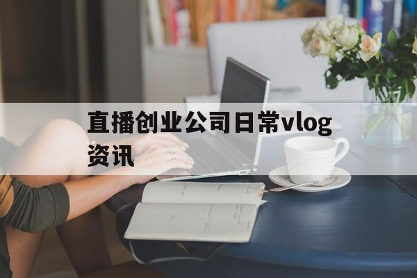 包含直播创业公司日常vlog资讯的词条