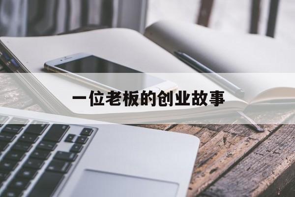 一位老板的创业故事(一个成功企业家的创业故事)