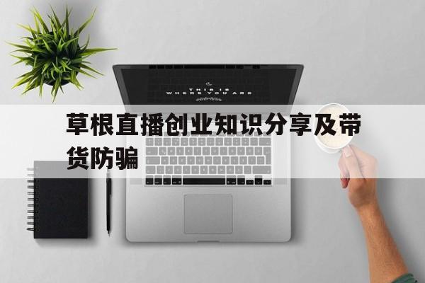 包含草根直播创业知识分享及带货防骗的词条