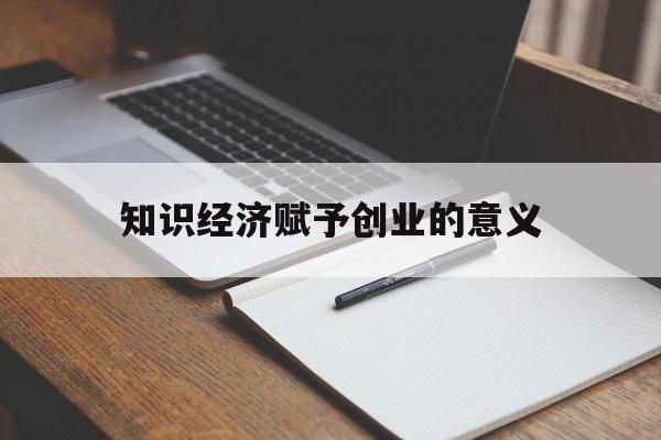 知识经济赋予创业的意义(创业是知识经济的典型产物)