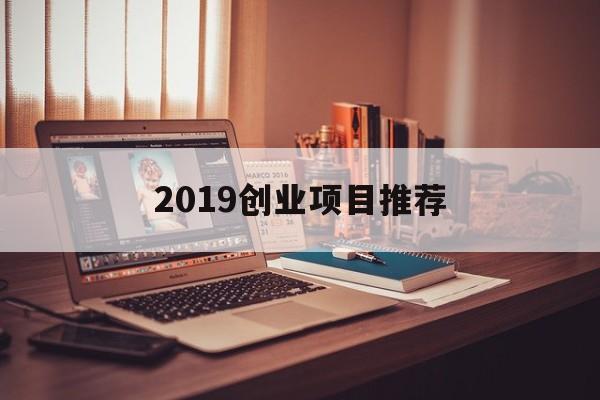 2019创业项目推荐(2019年比较适合的创业项目)