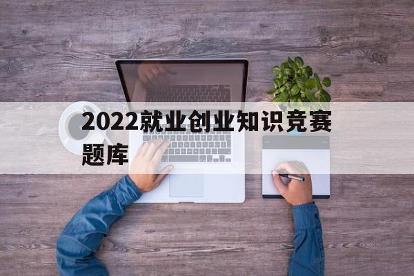 2022就业创业知识竞赛题库(大学生就业与创业指导考试答案2020)