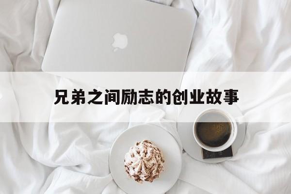 兄弟之间励志的创业故事(好兄弟一起创业经典激励的话)