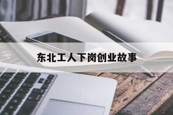 东北工人下岗创业故事(90年代下岗工人的故事)