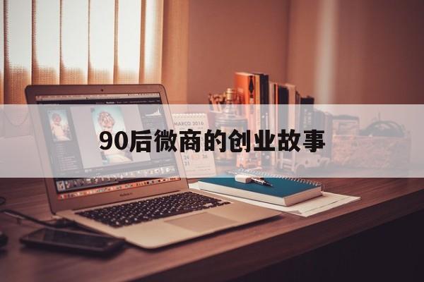 90后微商的创业故事(微商大学生创业励志故事)