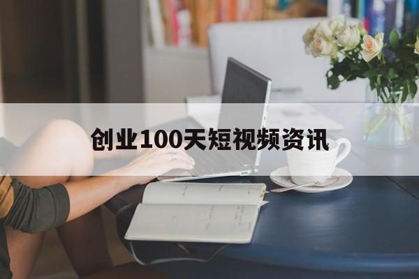 创业100天短视频资讯的简单介绍