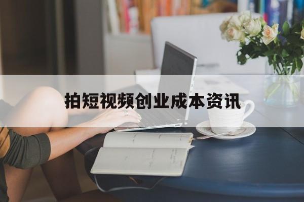 拍短视频创业成本资讯的简单介绍