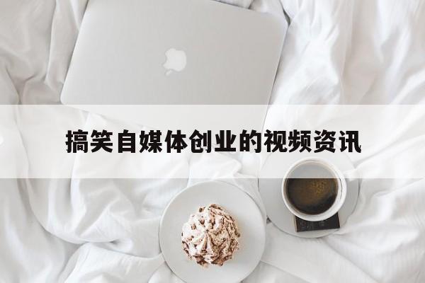 搞笑自媒体创业的视频资讯的简单介绍