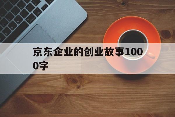 京东企业的创业故事1000字(腾讯的创业和经营故事1000字)