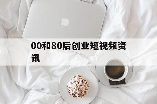 00和80后创业短视频资讯的简单介绍