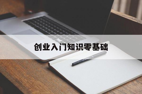 创业入门知识零基础(创业需要什么基础知识)