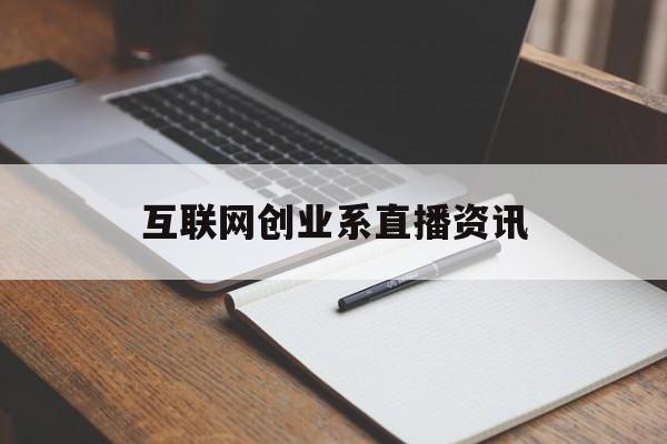 互联网创业系直播资讯(互联网+大学生创新创业项目直播)