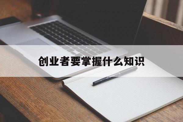 创业者要掌握什么知识(创业者常用的知识准备有哪些?)