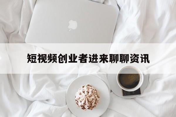 短视频创业者进来聊聊资讯的简单介绍