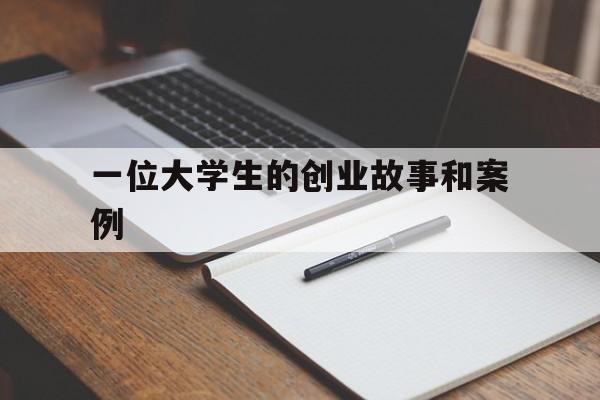 一位大学生的创业故事和案例(大学生真实创业故事10000多例)