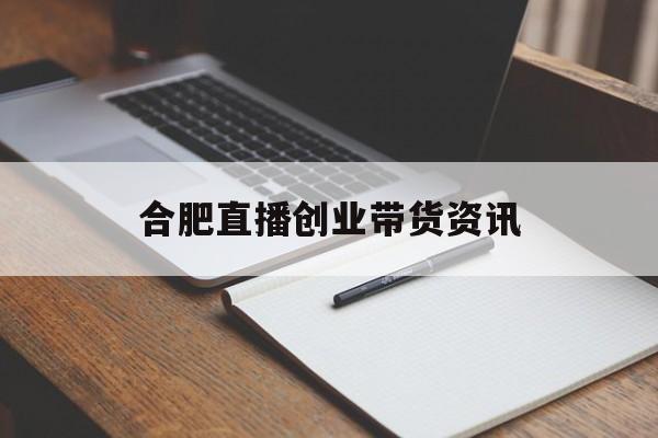 合肥直播创业带货资讯(关注直播带货 直播带货 吸引年轻人创业的舞台)