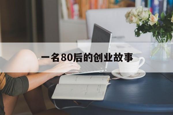 一名80后的创业故事(80后女孩辞职创业的创业故事)