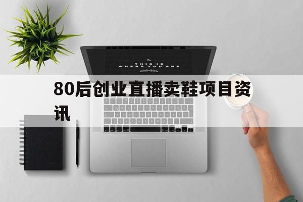 80后创业直播卖鞋项目资讯的简单介绍