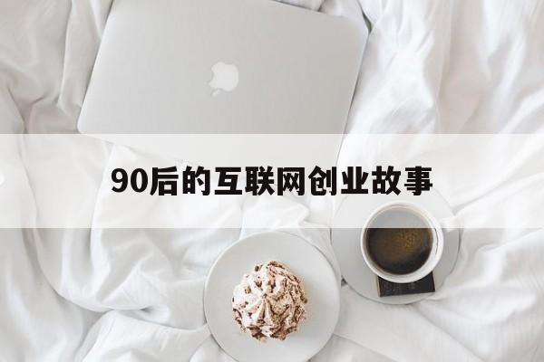 90后的互联网创业故事(90后互联网创业成功人士)