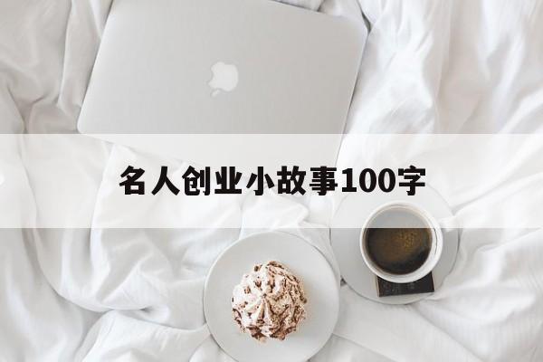 名人创业小故事100字(创新创业名人故事1000字)