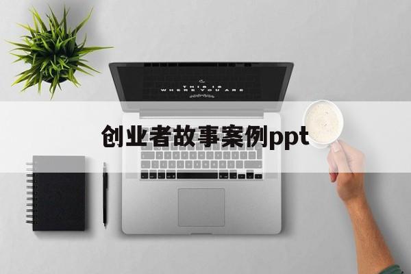 创业者故事案例ppt(收集成功创业者的案例故事)