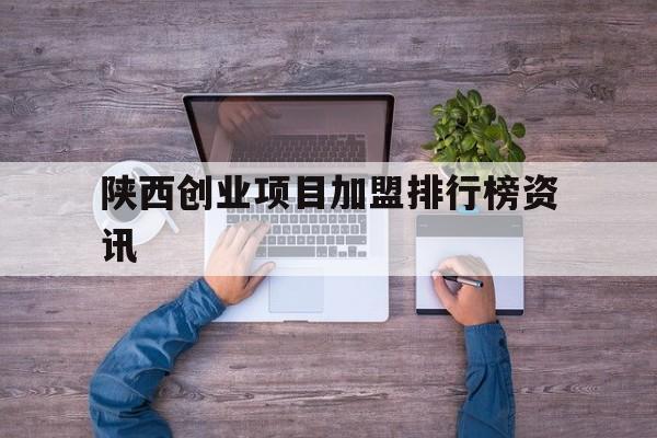 关于陕西创业项目加盟排行榜资讯的信息