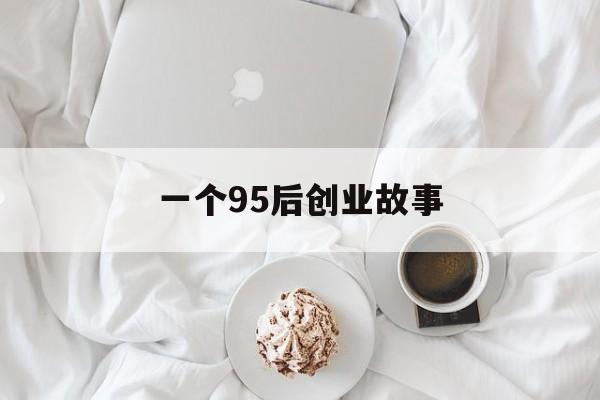 一个95后创业故事(00后创业故事白手起家故事)