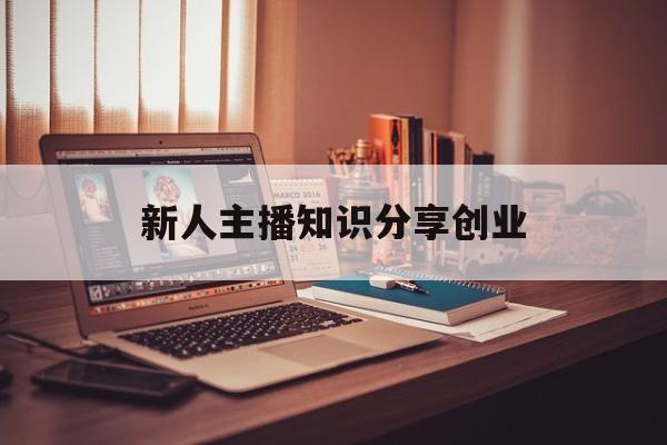 新人主播知识分享创业(新人运营怎么去发掘主播)