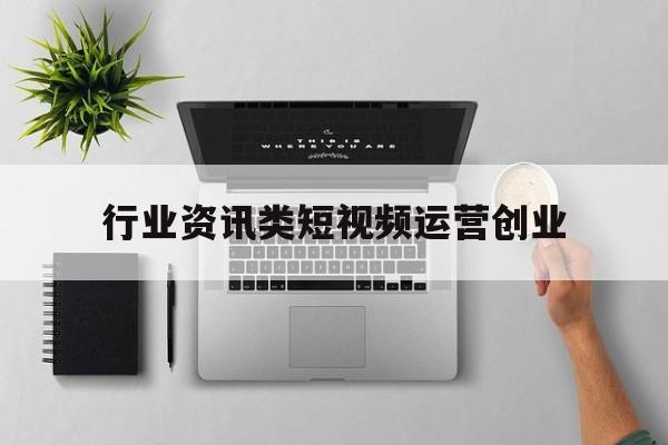 关于行业资讯类短视频运营创业的信息