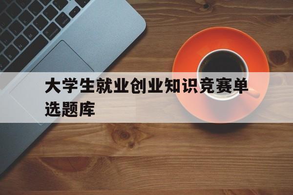 大学生就业创业知识竞赛单选题库(大学生就业指导与创新创业二作业答案)