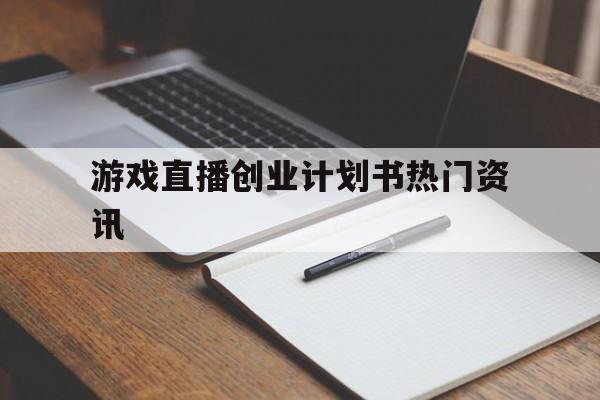 游戏直播创业计划书热门资讯的简单介绍