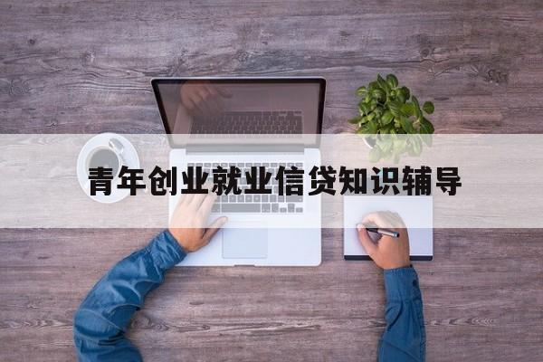 包含青年创业就业信贷知识辅导的词条