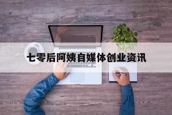 关于七零后阿姨自媒体创业资讯的信息