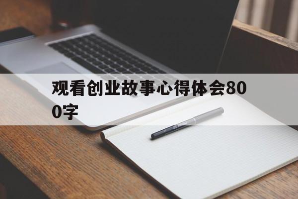 观看创业故事心得体会800字的简单介绍