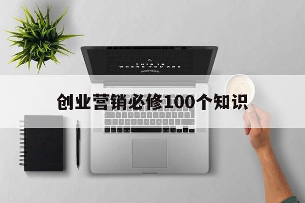 创业营销必修100个知识(创业企业营销所必须的第一步是)