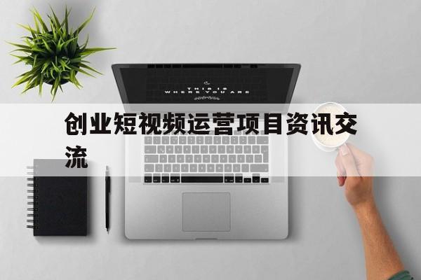 关于创业短视频运营项目资讯交流的信息