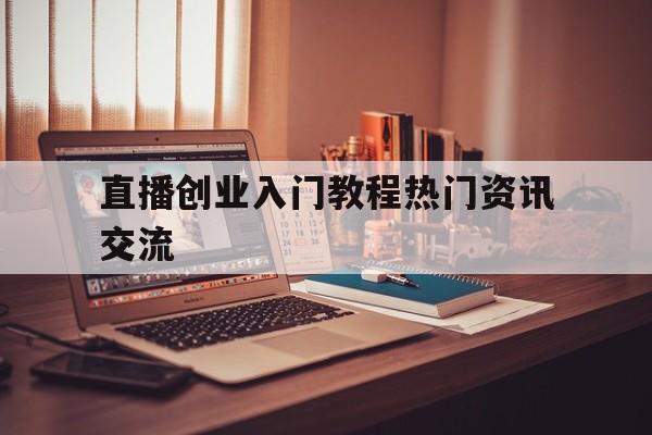 包含直播创业入门教程热门资讯交流的词条