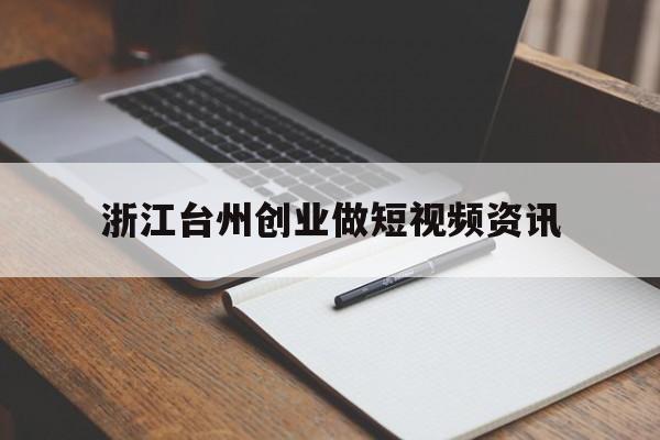 浙江台州创业做短视频资讯的简单介绍