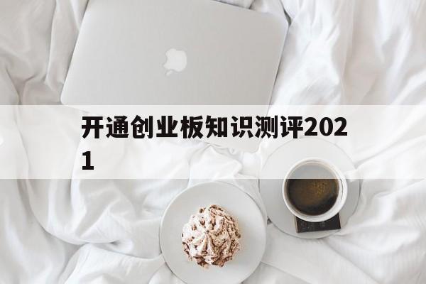 开通创业板知识测评2021(创业板风险测评题目答案2021)