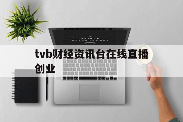 tvb财经资讯台在线直播创业的简单介绍