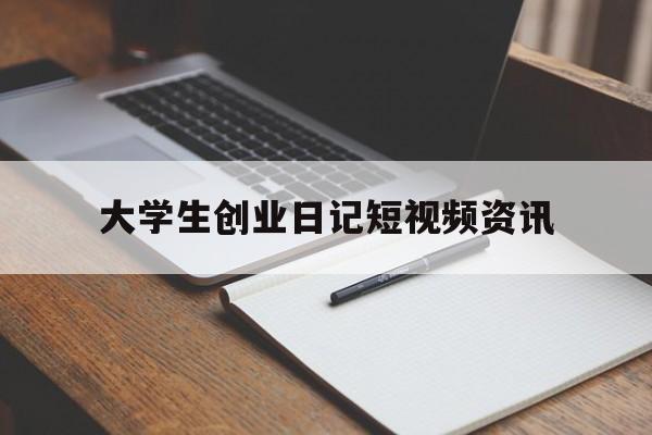 大学生创业日记短视频资讯的简单介绍