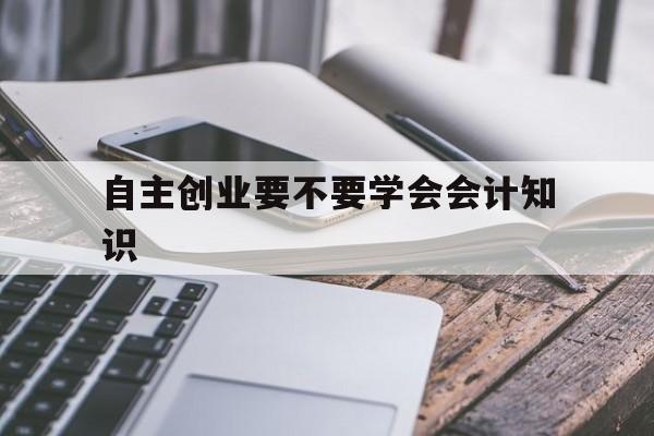 自主创业要不要学会会计知识(会计专业可以从事哪方面的创业)