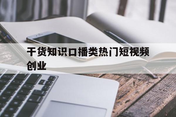 干货知识口播类热门短视频创业的简单介绍