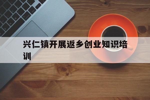 兴仁镇开展返乡创业知识培训的简单介绍