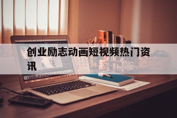 创业励志动画短视频热门资讯的简单介绍